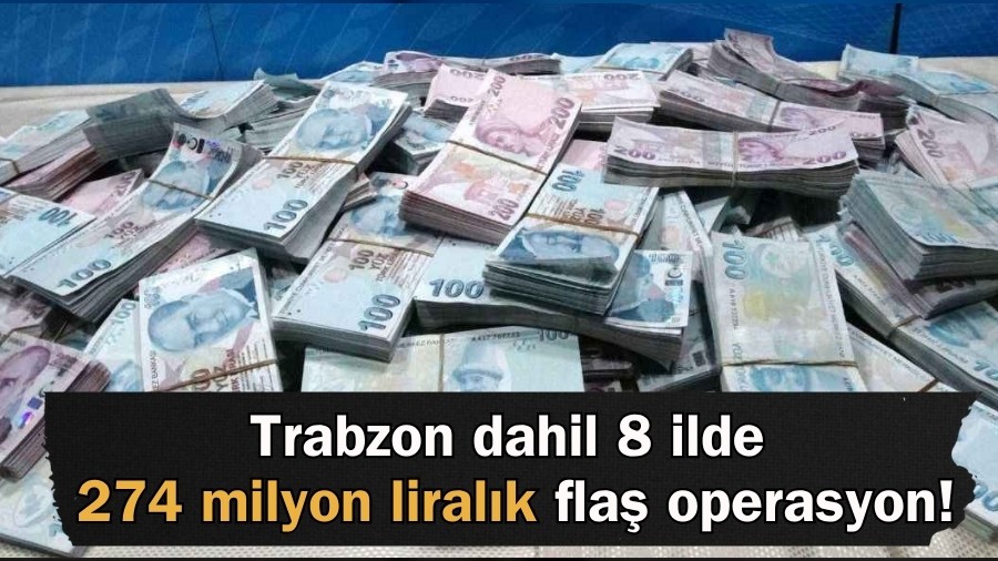 Trabzon dahil 8 ilde 274 milyon liralık flaş operasyon!