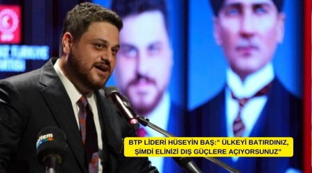 BTP Lideri Hüseyin Baş: "Ülkeyi Batırdınız, Şimdi Elinizi Dış Güçlere Açıyorsunuz"