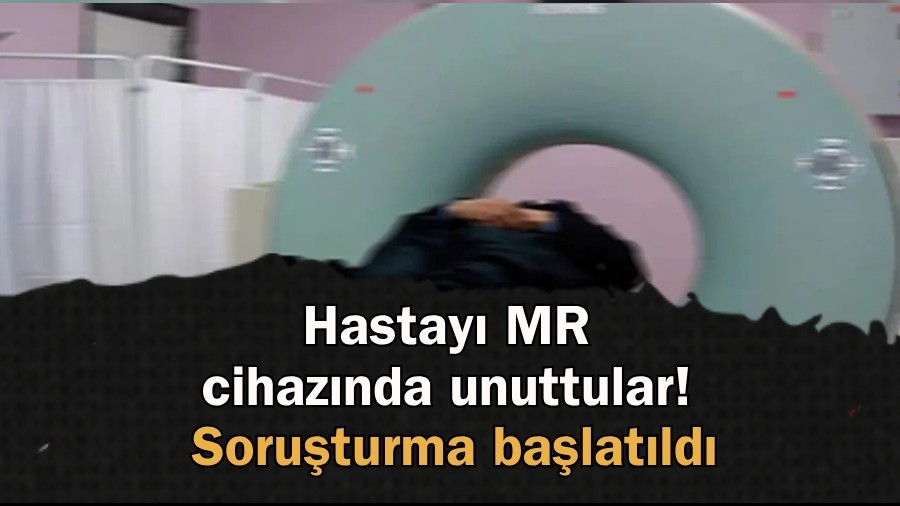 Hastayı MR cihazında unuttular! Soruşturma başlatıldı