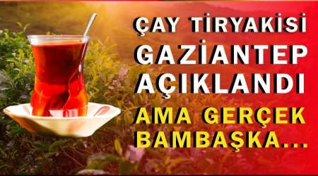 �ay Tiryakisi Gaziantep A��kland� Ama Ger�ek Bamba�ka...